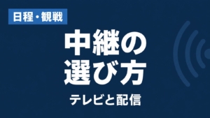 日程・観戦、中継の選び方、テレビと配信